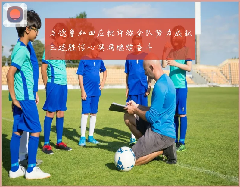 马德鲁加回应批评称全队努力成就三连胜信心满满继续奋斗