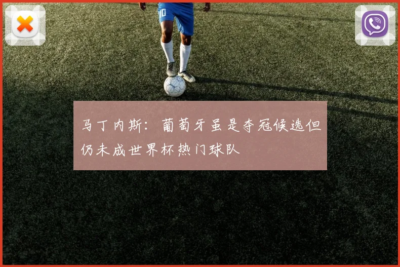 马丁内斯：葡萄牙虽是夺冠候选但仍未成世界杯热门球队
