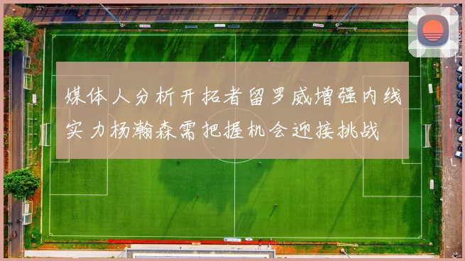 媒体人分析开拓者留罗威增强内线实力杨瀚森需把握机会迎接挑战