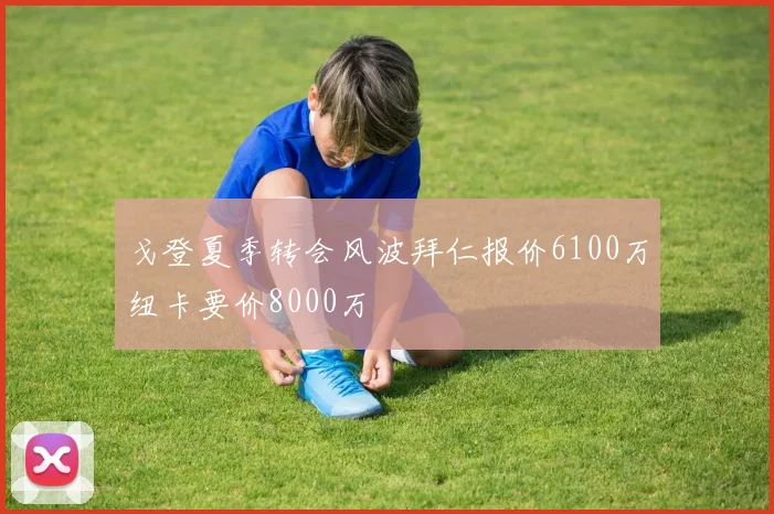 戈登夏季转会风波拜仁报价6100万纽卡要价8000万