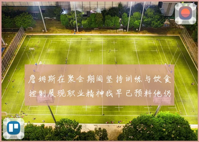 詹姆斯在聚会期间坚持训练与饮食控制展现职业精神我早已预料他仍将出战