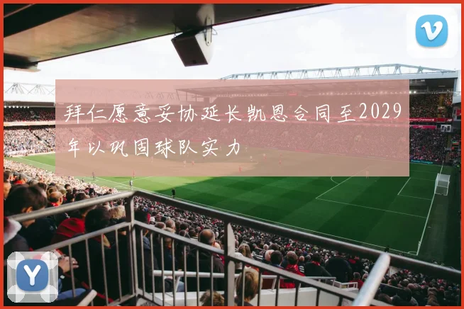 拜仁愿意妥协延长凯恩合同至2029年以巩固球队实力