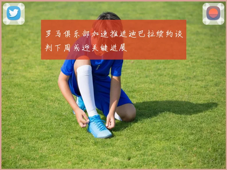罗马俱乐部加速推进迪巴拉续约谈判下周或迎关键进展