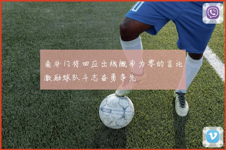 南非门将回应出线概率为零的言论激励球队斗志奋勇争先
