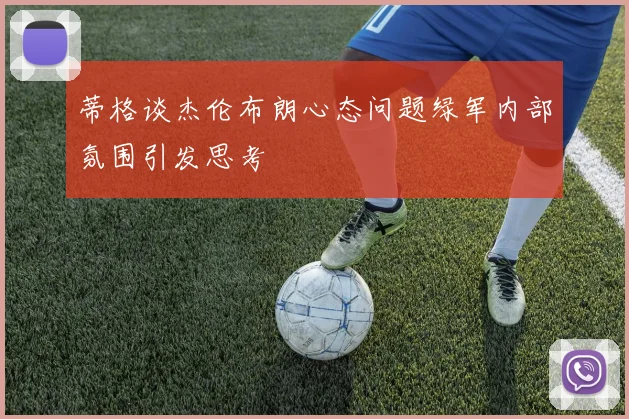蒂格谈杰伦布朗心态问题绿军内部氛围引发思考
