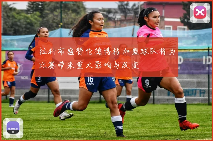 拉科布盛赞伦德博格加盟球队将为比赛带来重大影响与改变